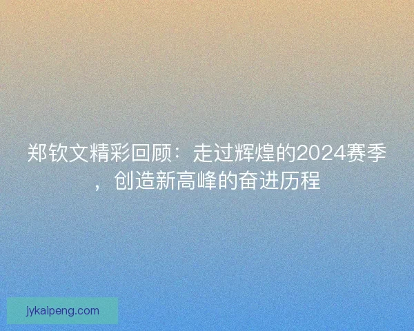 郑钦文精彩回顾：走过辉煌的2024赛季，创造新高峰的奋进历程