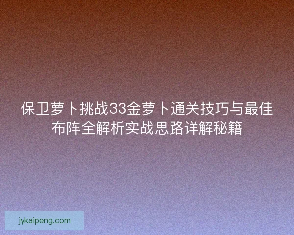 保卫萝卜挑战33金萝卜通关技巧与最佳布阵全解析实战思路详解秘籍