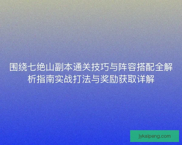 围绕七绝山副本通关技巧与阵容搭配全解析指南实战打法与奖励获取详解