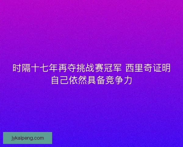 时隔十七年再夺挑战赛冠军 西里奇证明自己依然具备竞争力