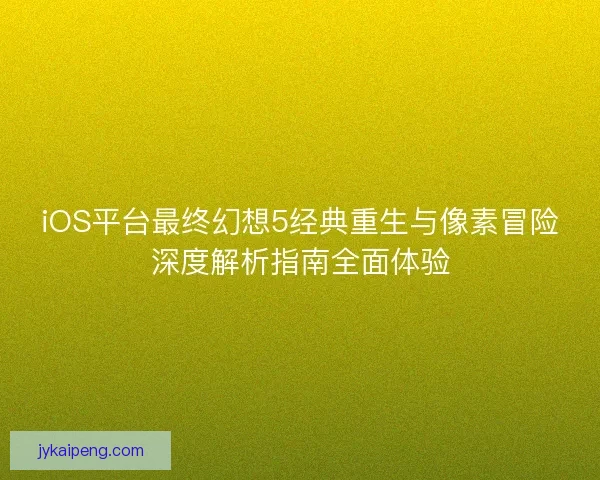 iOS平台最终幻想5经典重生与像素冒险深度解析指南全面体验