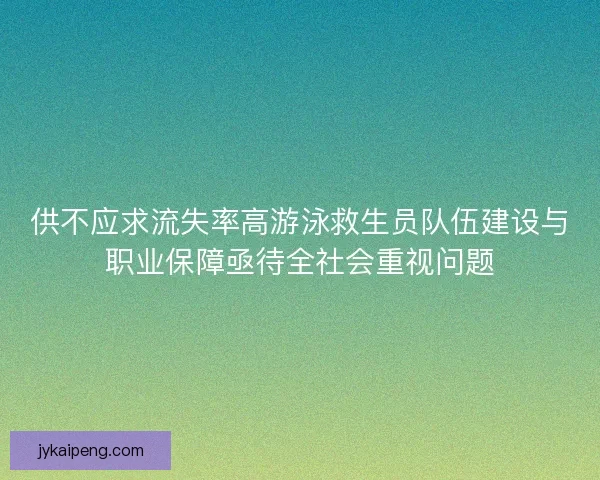 供不应求流失率高游泳救生员队伍建设与职业保障亟待全社会重视问题