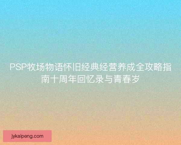 PSP牧场物语怀旧经典经营养成全攻略指南十周年回忆录与青春岁
