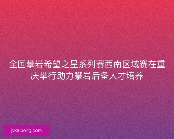 全国攀岩希望之星系列赛西南区域赛在重庆举行助力攀岩后备人才培养