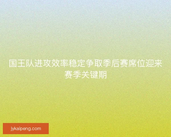 国王队进攻效率稳定争取季后赛席位迎来赛季关键期 国王队进攻效率稳定争取季后赛席位迎来赛季关键期