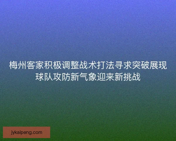 梅州客家积极调整战术打法寻求突破展现球队攻防新气象迎来新挑战 梅州客家积极调整战术打法寻求突破展现球队攻防新气象迎来新挑战