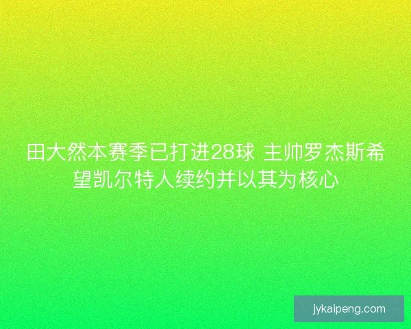 田大然本赛季已打进28球 主帅罗杰斯希望凯尔特人续约并以其为核心 田大然本赛季已打进28球 主帅罗杰斯希望凯尔特人续约并以其为核心