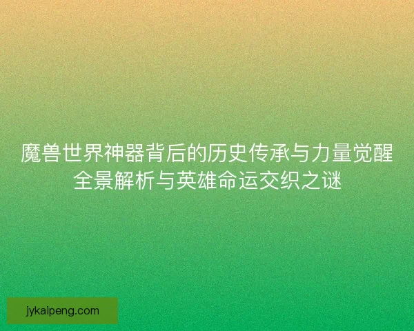 魔兽世界神器背后的历史传承与力量觉醒全景解析与英雄命运交织之谜 魔兽世界神器背后的历史传承与力量觉醒全景解析与英雄命运交织之谜