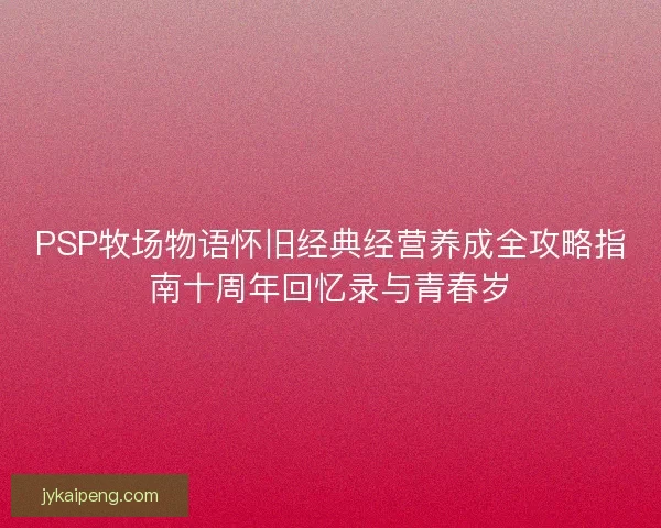 PSP牧场物语怀旧经典经营养成全攻略指南十周年回忆录与青春岁 PSP牧场物语怀旧经典经营养成全攻略指南十周年回忆录与青春岁