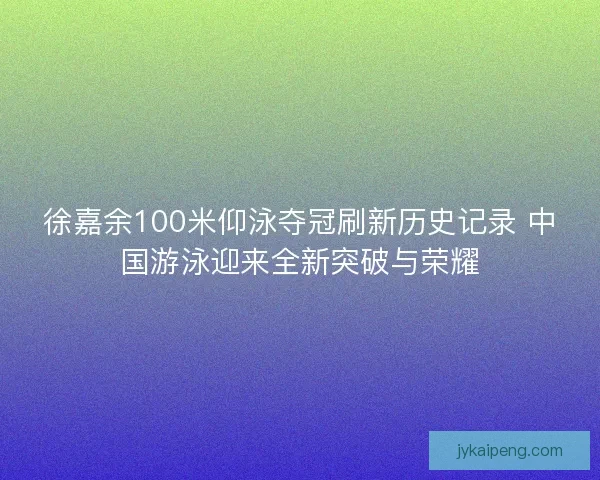 徐嘉余100米仰泳夺冠刷新历史记录 中国游泳迎来全新突破与荣耀 徐嘉余100米仰泳夺冠刷新历史记录 中国游泳迎来全新突破与荣耀