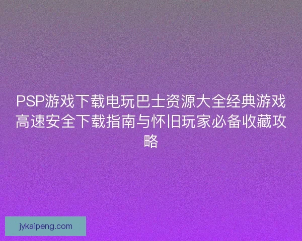 PSP游戏下载电玩巴士资源大全经典游戏高速安全下载指南与怀旧玩家必备收藏攻略